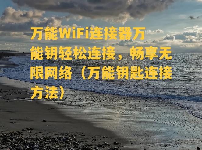 万能WiFi连接器万能钥轻松连接，畅享无限网络（万能钥匙连接方法）