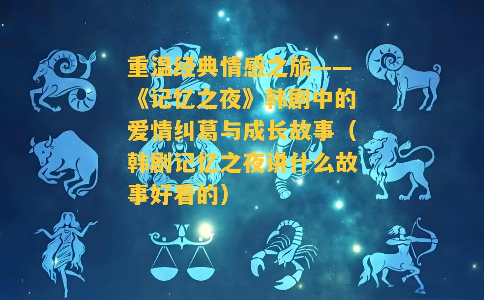 重温经典情感之旅——《记忆之夜》韩剧中的爱情纠葛与成长故事（韩剧记忆之夜讲什么故事好看的）