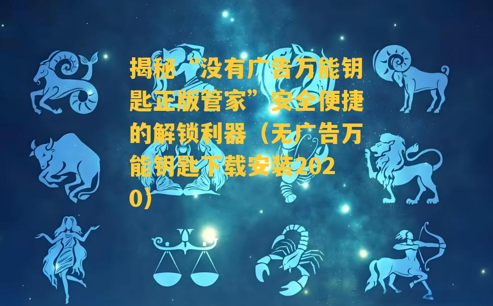 揭秘“没有广告万能钥匙正版管家”安全便捷的解锁利器（无广告万能钥匙下载安装2020）