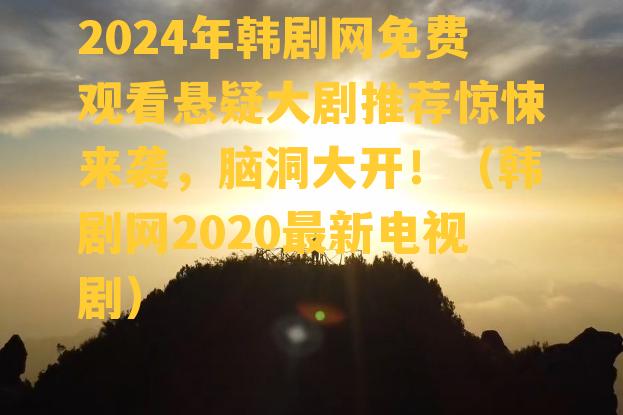 2024年韩剧网免费观看悬疑大剧推荐惊悚来袭，脑洞大开！（韩剧网2020最新电视剧）