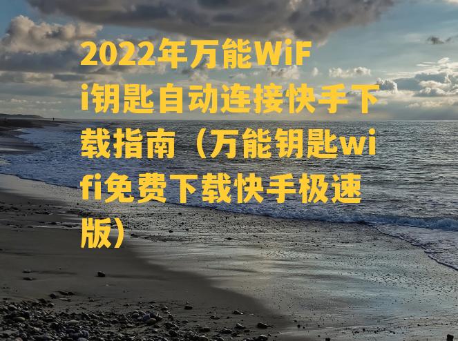 2022年万能WiFi钥匙自动连接快手下载指南（万能钥匙wifi免费下载快手极速版）