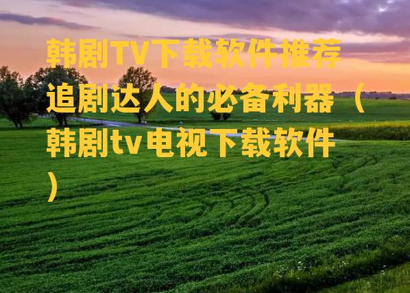 韩剧TV下载软件推荐追剧达人的必备利器（韩剧tv电视下载软件）