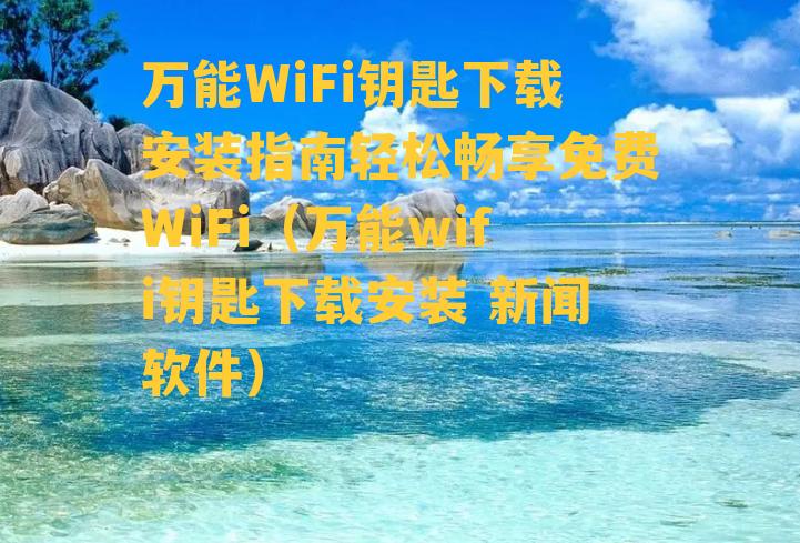 万能WiFi钥匙下载安装指南轻松畅享免费WiFi（万能wifi钥匙下载安装 新闻软件）