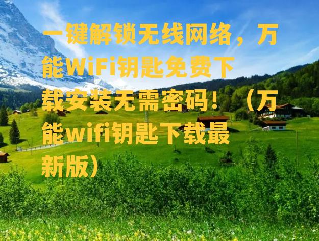 一键解锁无线网络，万能WiFi钥匙免费下载安装无需密码！（万能wifi钥匙下载最新版）