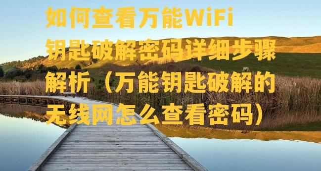 如何查看万能WiFi钥匙破解密码详细步骤解析（万能钥匙破解的无线网怎么查看密码）