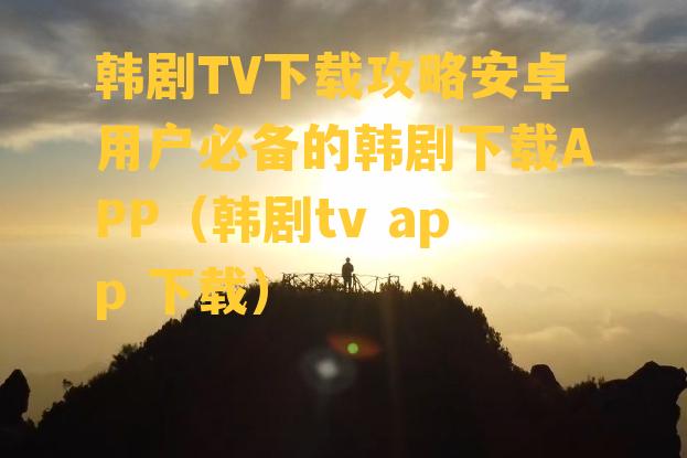 韩剧TV下载攻略安卓用户必备的韩剧下载APP（韩剧tv app 下载）