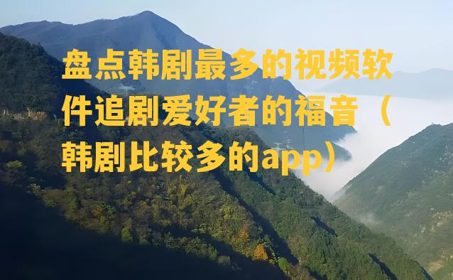 盘点韩剧最多的视频软件追剧爱好者的福音（韩剧比较多的app）