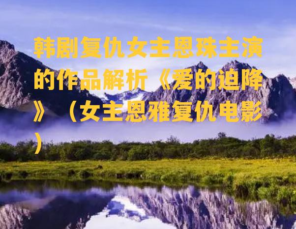 韩剧复仇女主恩珠主演的作品解析《爱的迫降》（女主恩雅复仇电影）