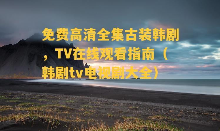 免费高清全集古装韩剧，TV在线观看指南（韩剧tv电视剧大全）