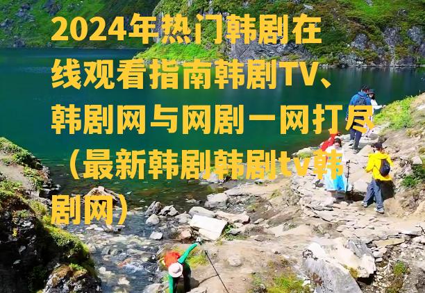 2024年热门韩剧在线观看指南韩剧TV、韩剧网与网剧一网打尽（最新韩剧韩剧tv韩剧网）