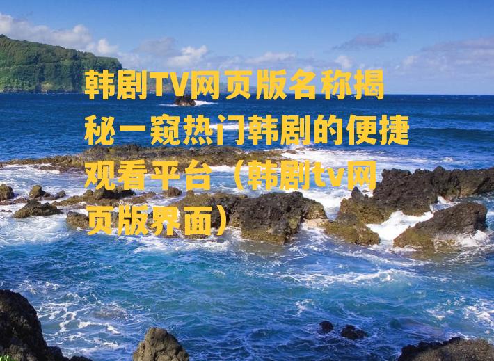 韩剧TV网页版名称揭秘一窥热门韩剧的便捷观看平台（韩剧tv网页版界面）