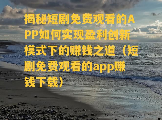 揭秘短剧免费观看的APP如何实现盈利创新模式下的赚钱之道（短剧免费观看的app赚钱下载）