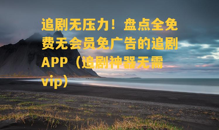 追剧无压力！盘点全免费无会员免广告的追剧APP（追剧神器无需vip）