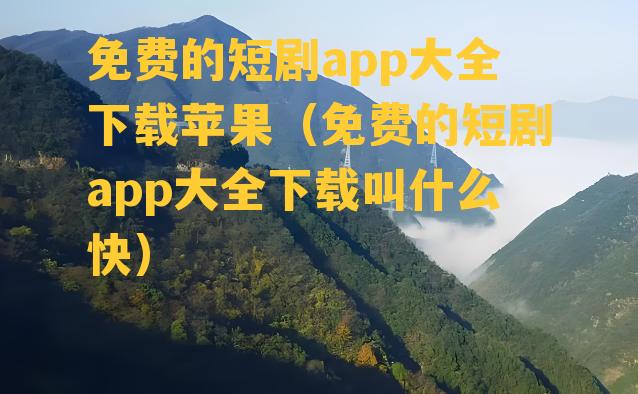 免费的短剧app大全下载苹果（免费的短剧app大全下载叫什么快）