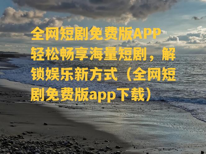 全网短剧免费版APP轻松畅享海量短剧，解锁娱乐新方式（全网短剧免费版app下载）