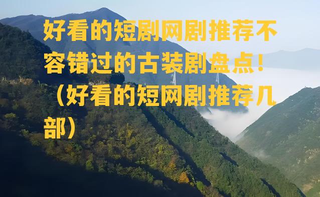 好看的短剧网剧推荐不容错过的古装剧盘点！（好看的短网剧推荐几部）