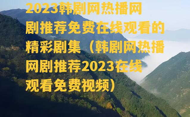 2023韩剧网热播网剧推荐免费在线观看的精彩剧集（韩剧网热播网剧推荐2023在线观看免费视频）