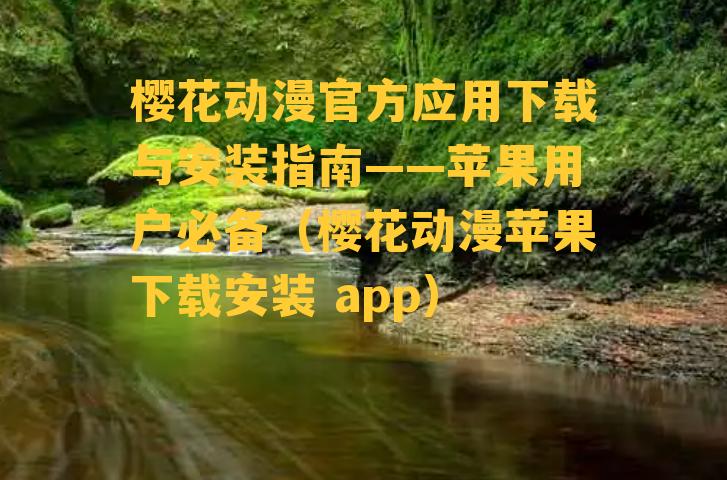 樱花动漫官方应用下载与安装指南——苹果用户必备（樱花动漫苹果下载安装 app）