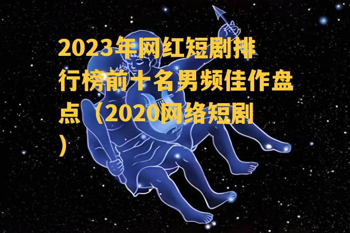 2023年网红短剧排行榜前十名男频佳作盘点（2020网络短剧）