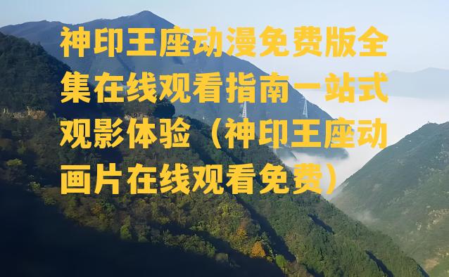 神印王座动漫免费版全集在线观看指南一站式观影体验（神印王座动画片在线观看免费）