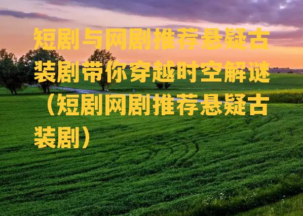 短剧与网剧推荐悬疑古装剧带你穿越时空解谜（短剧网剧推荐悬疑古装剧）