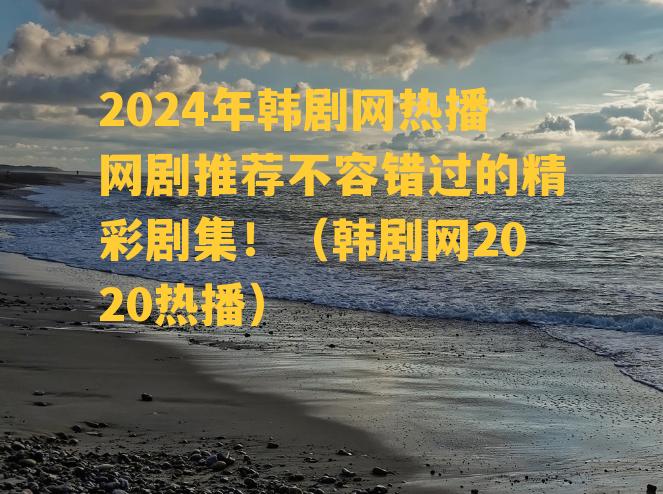 2024年韩剧网热播网剧推荐不容错过的精彩剧集！（韩剧网2020热播）