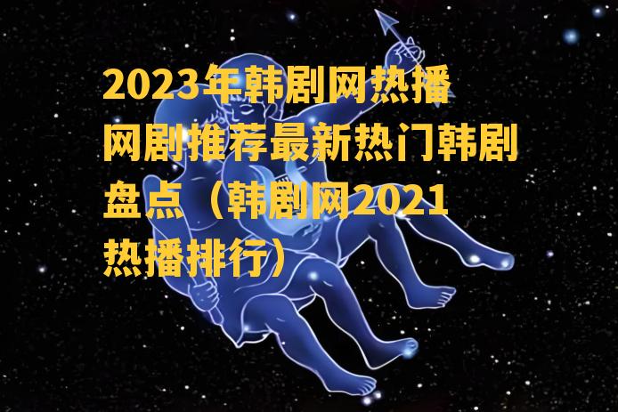 2023年韩剧网热播网剧推荐最新热门韩剧盘点（韩剧网2021热播排行）