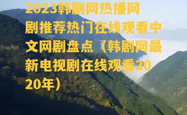 2023韩剧网热播网剧推荐热门在线观看中文网剧盘点（韩剧网最新电视剧在线观看2020年）