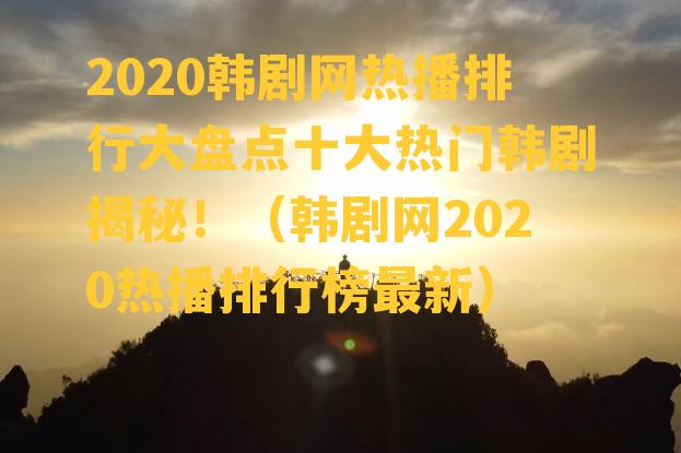 2020韩剧网热播排行大盘点十大热门韩剧揭秘！（韩剧网2020热播排行榜最新）