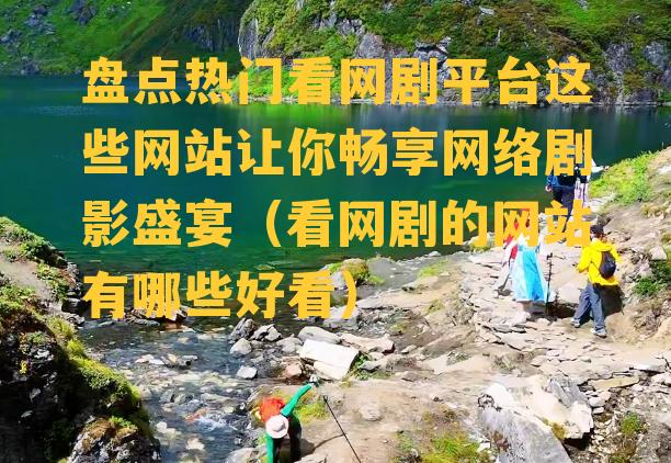 盘点热门看网剧平台这些网站让你畅享网络剧影盛宴（看网剧的网站有哪些好看）