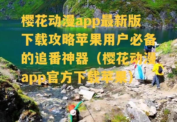 樱花动漫app最新版下载攻略苹果用户必备的追番神器（樱花动漫app官方下载苹果）