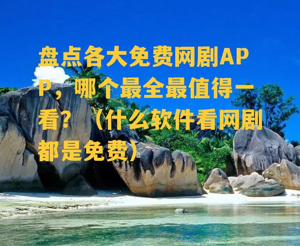 盘点各大免费网剧APP，哪个最全最值得一看？（什么软件看网剧都是免费）