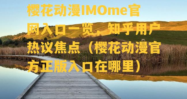 樱花动漫IMOme官网入口一览，知乎用户热议焦点（樱花动漫官方正版入口在哪里）