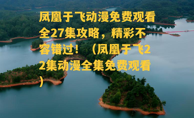 凤凰于飞动漫免费观看全27集攻略，精彩不容错过！（凤凰于飞22集动漫全集免费观看）