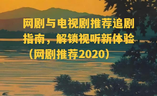 网剧与电视剧推荐追剧指南，解锁视听新体验（网剧推荐2020）