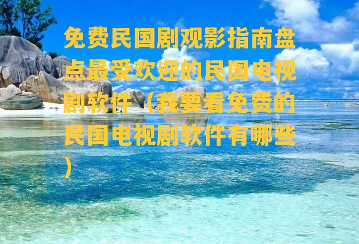 免费民国剧观影指南盘点最受欢迎的民国电视剧软件（我要看免费的民国电视剧软件有哪些）