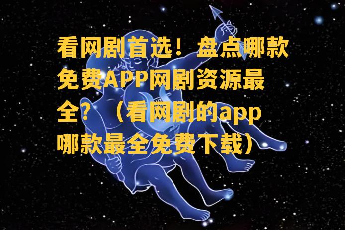 看网剧首选！盘点哪款免费APP网剧资源最全？（看网剧的app哪款最全免费下载）