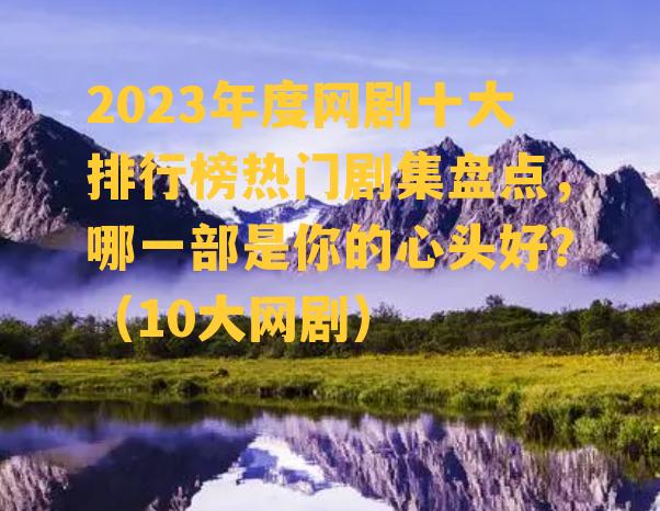 2023年度网剧十大排行榜热门剧集盘点，哪一部是你的心头好？（10大网剧）