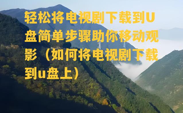 轻松将电视剧下载到U盘简单步骤助你移动观影（如何将电视剧下载到u盘上）