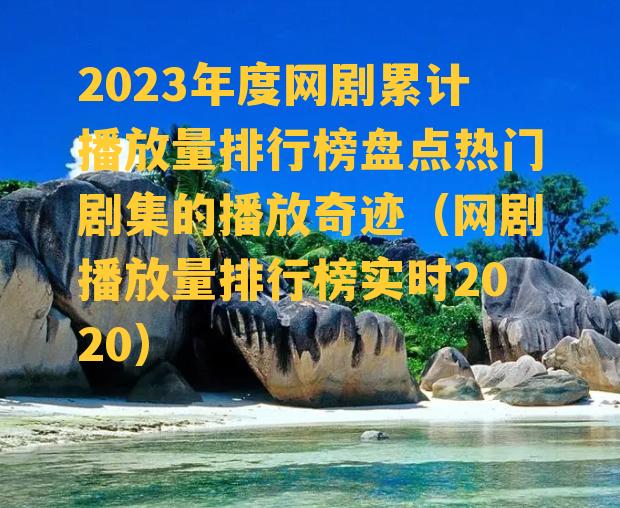 2023年度网剧累计播放量排行榜盘点热门剧集的播放奇迹（网剧播放量排行榜实时2020）