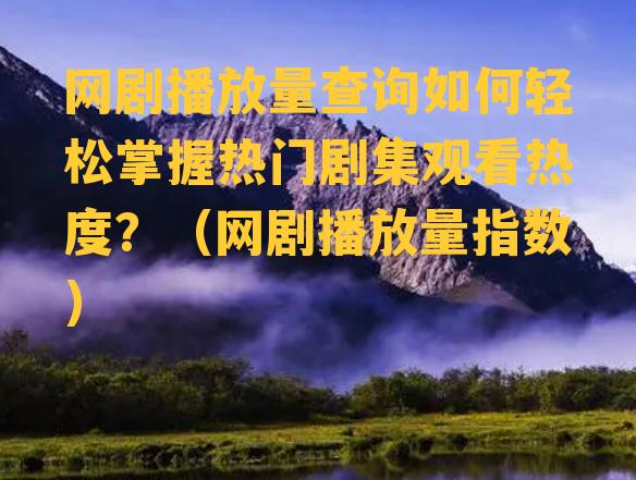 网剧播放量查询如何轻松掌握热门剧集观看热度？（网剧播放量指数）