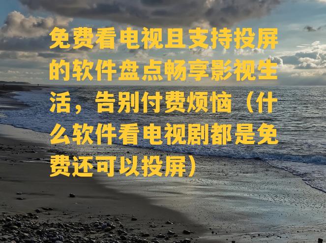 免费看电视且支持投屏的软件盘点畅享影视生活，告别付费烦恼（什么软件看电视剧都是免费还可以投屏）