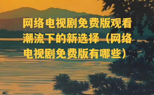 网络电视剧免费版观看潮流下的新选择（网络电视剧免费版有哪些）