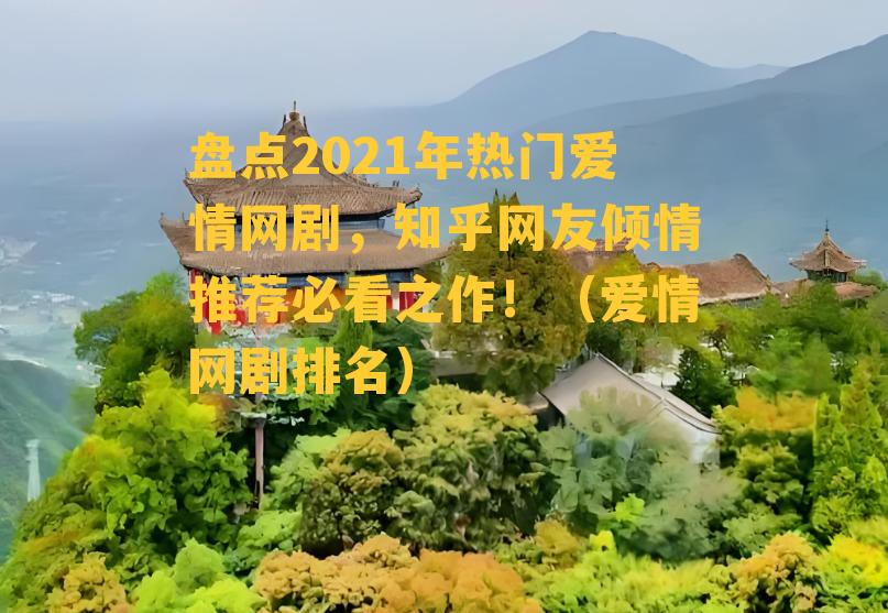 盘点2021年热门爱情网剧，知乎网友倾情推荐必看之作！（爱情网剧排名）