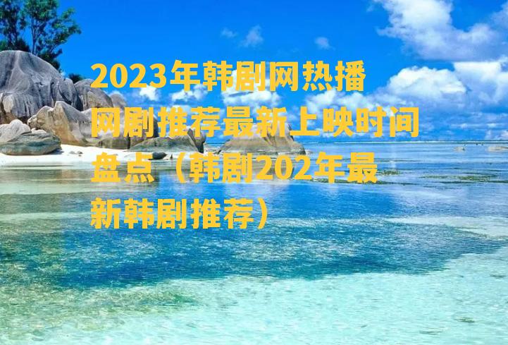 2023年韩剧网热播网剧推荐最新上映时间盘点（韩剧202年最新韩剧推荐）