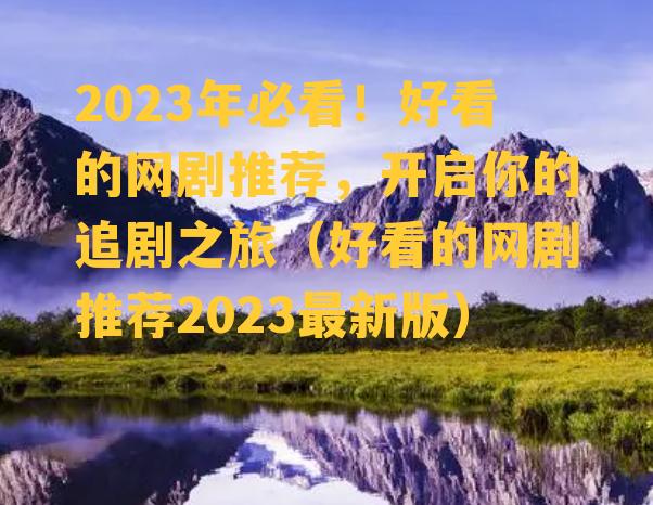 2023年必看！好看的网剧推荐，开启你的追剧之旅（好看的网剧推荐2023最新版）