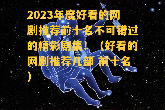 2023年度好看的网剧推荐前十名不可错过的精彩剧集！（好看的网剧推荐几部 前十名）