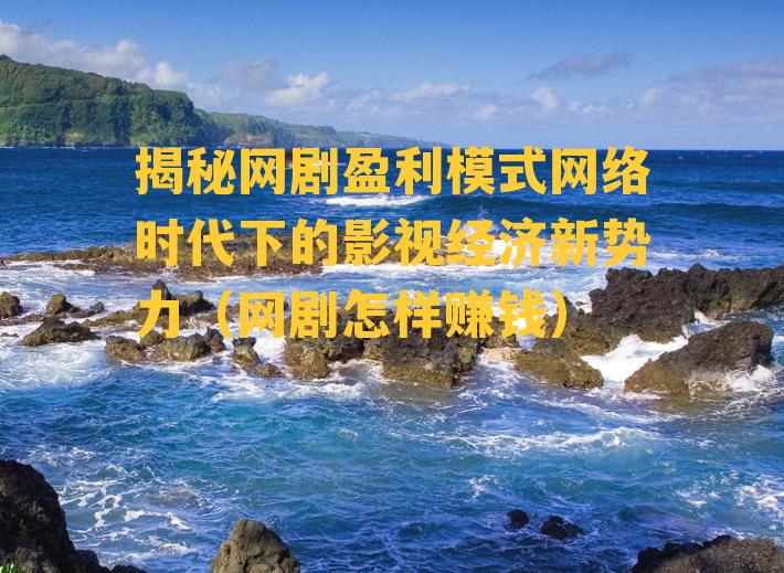 揭秘网剧盈利模式网络时代下的影视经济新势力（网剧怎样赚钱）