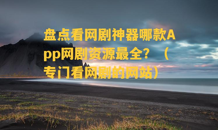 盘点看网剧神器哪款App网剧资源最全？（专门看网剧的网站）