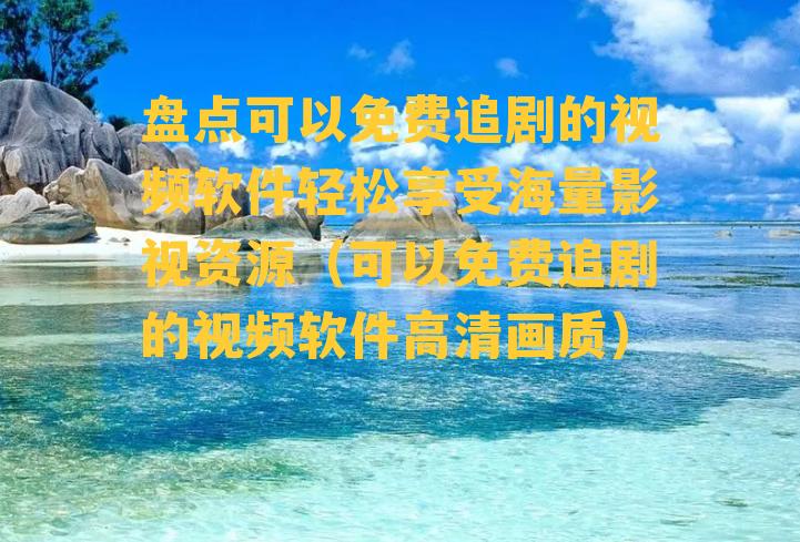 盘点可以免费追剧的视频软件轻松享受海量影视资源（可以免费追剧的视频软件高清画质）